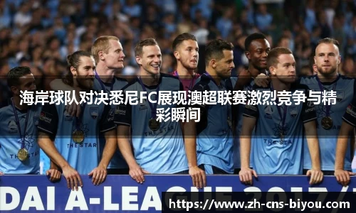 海岸球队对决悉尼FC展现澳超联赛激烈竞争与精彩瞬间